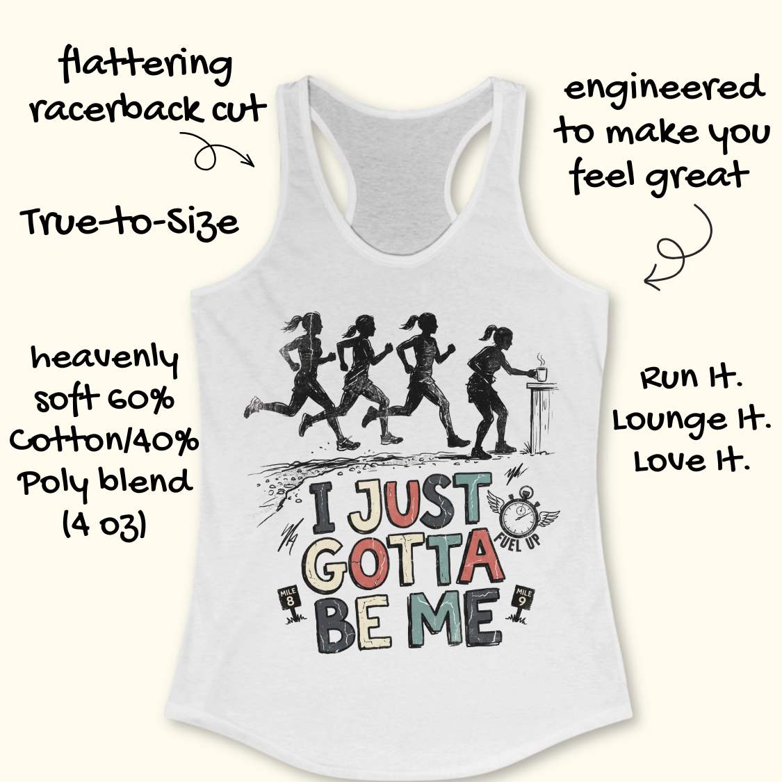 white racerback tank top featuring a distressed vintage-style running design. Four runners move along a trail, while one runner pauses at a table to grab a steaming cup, suggesting a mid-run coffee or fuel stop. Below the illustration is the phrase “I JUST GOTTA BE ME” in large multicolored lettering, accompanied by a winged stopwatch labeled “Fuel Up” and mile markers reading “Mile 8” and “Mile 9.” The design celebrates runners who embrace their own pace and priorities, including stopping to refuel dur