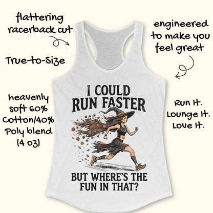 whit racerback tank top featuring the humorous Halloween running quote, “I COULD RUN FASTER BUT WHERE’S THE FUN IN THAT?” The design shows a witch runner wearing a pointed hat, flowing tattered dress, and race bib number 2253, sprinting forward. Her long hair trails behind her, filled with autumn leaves, flowers, and small jack-o'-lanterns, creating a magical motion effect. The artwork combines running motivation with spooky Halloween charm, making it perfect for runners who prefer enjoying the journey over