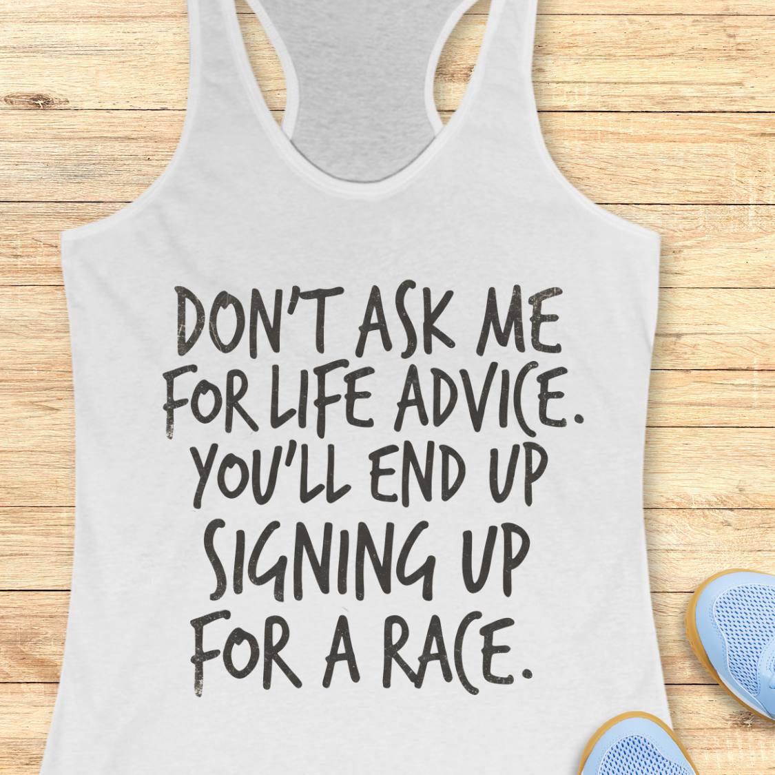A white racerback tank top with black text reading 'DON'T ASK ME FOR LIFE ADVICE. YOU'LL END UP SIGNING UP FOR A RACE.