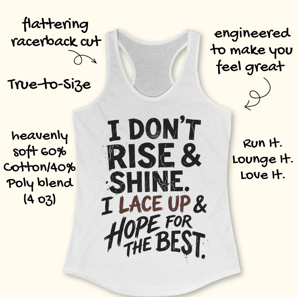 white racerback tank top featuring a bold, distressed typography design that reads: “I DON’T RISE & SHINE. I LACE UP & HOPE FOR THE BEST.” The text is displayed in a mix of black and brown brush-style lettering, creating a playful and relatable message for runners who prefer determination over morning enthusiasm. The humorous running-themed design is ideal for athletes, joggers, and fitness enthusiasts.