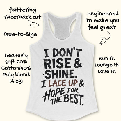 white racerback tank top featuring a bold, distressed typography design that reads: “I DON’T RISE & SHINE. I LACE UP & HOPE FOR THE BEST.” The text is displayed in a mix of black and brown brush-style lettering, creating a playful and relatable message for runners who prefer determination over morning enthusiasm. The humorous running-themed design is ideal for athletes, joggers, and fitness enthusiasts.