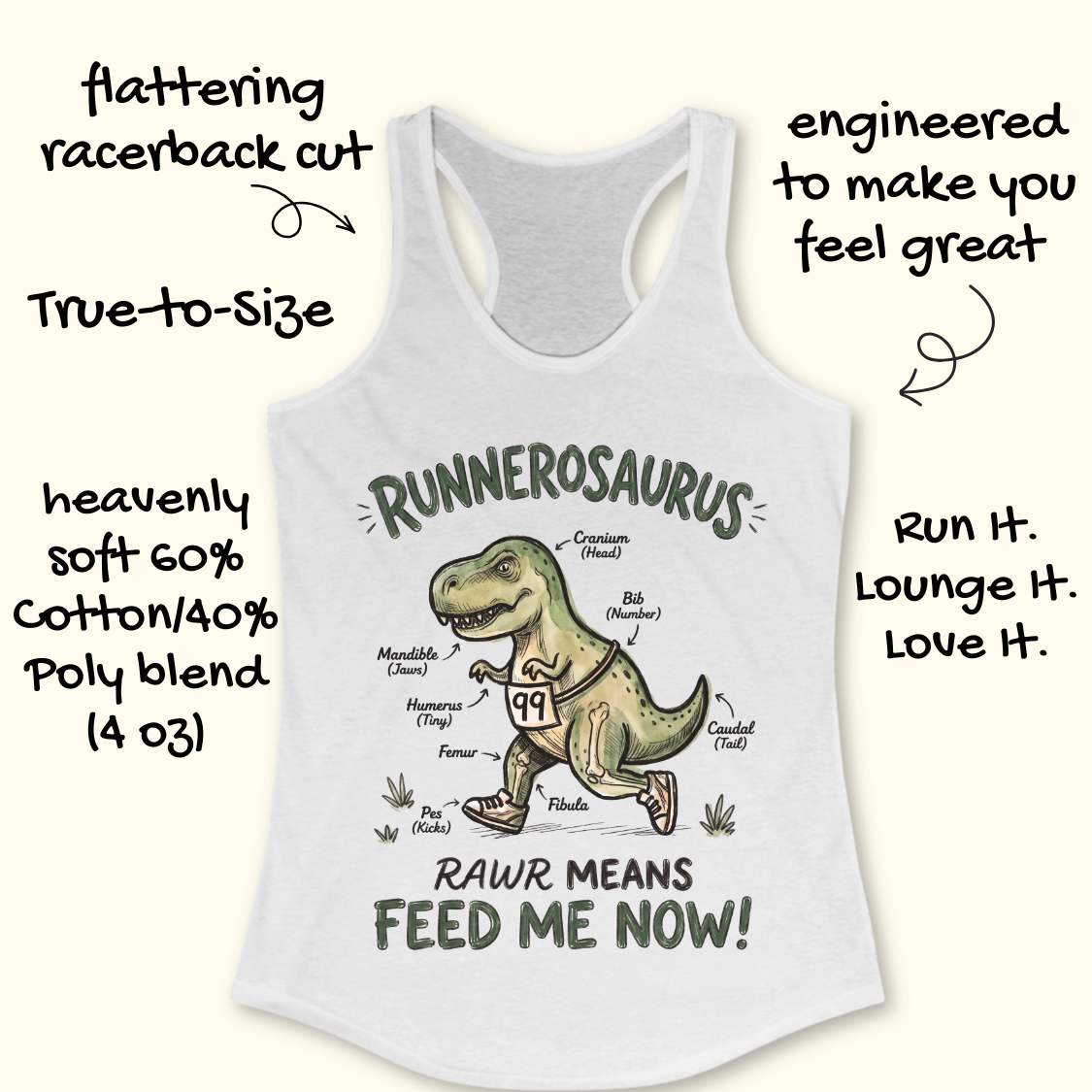 white racerback tank top featuring a playful dinosaur running graphic and the phrase, “RUNNEROSAURUS RAWR MEANS FEED ME NOW!” The design shows a cartoon T-Rex wearing running shoes and race bib number 99, illustrated like an anatomy diagram with humorous labels such as “Cranium (Head),” “Mandible (Jaws),” “Humerus (Tiny),” “Pes (Kicks),” and “Caudal (Tail).” The lighthearted running-themed artwork combines dinosaur humor with runner culture, making it a fun choice for runners, joggers, and dinosaur ent