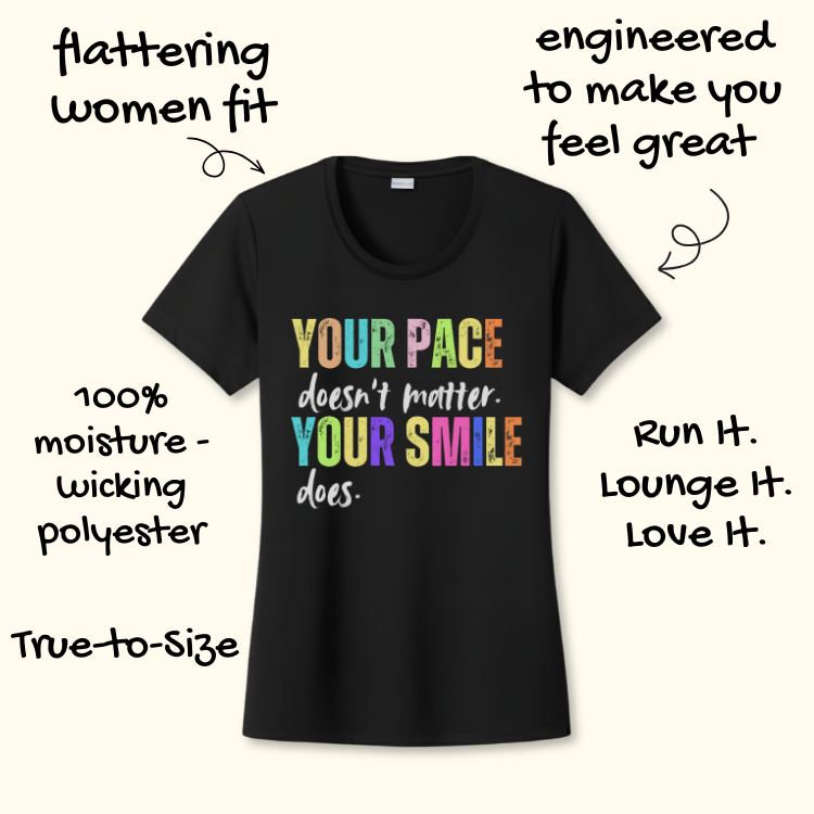 Black women's fit t-shirt featuring a colorful "YOUR PACE doesn't matter YOUR SMILE does" message crafted from 100% moisture-wicking polyester with a flattering true-to-size cut