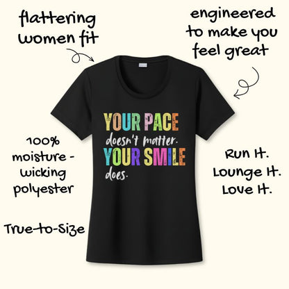 Black women's fit t-shirt featuring a colorful "YOUR PACE doesn't matter YOUR SMILE does" message crafted from 100% moisture-wicking polyester with a flattering true-to-size cut