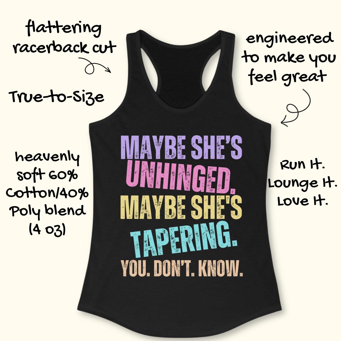 A black racerback tank top with a colorful text graphic reading 'MAYBE SHE'S UNHINGED. MAYBE SHE'S TAPERING.